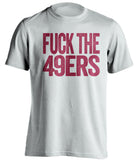 fuck the 49ers arizona cardinals white tshirt