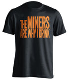 The Miners Are Why I Drink UTEP Miners black TShirt