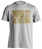Swansea City Are Why I Drink Swansea City FC grey TShirt