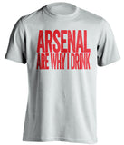 Arsenal Are Why I Drink Arsenal FC white TShirt