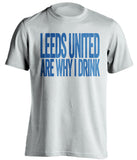 Leeds United Are Why I Drink - Leeds United FC T-Shirt