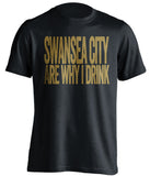 Swansea City Are Why I Drink Swansea City FC black TShirt