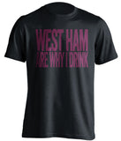 West Ham Are Why I Drink West Ham United FC black TShirt