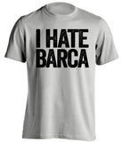 i hate barca real madrid grey shirt