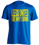Leeds United Are Why I Drink - Leeds United FC T-Shirt